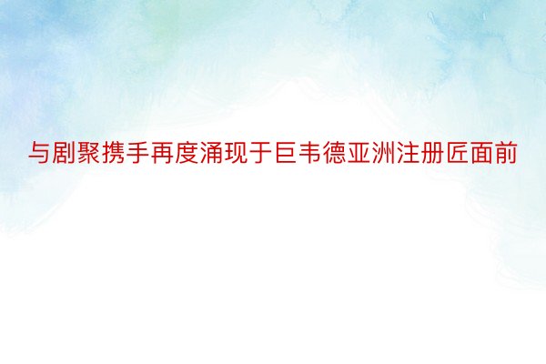 与剧聚携手再度涌现于巨韦德亚洲注册匠面前