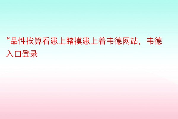 “品性挨算看患上睹摸患上着韦德网站，韦德入口登录