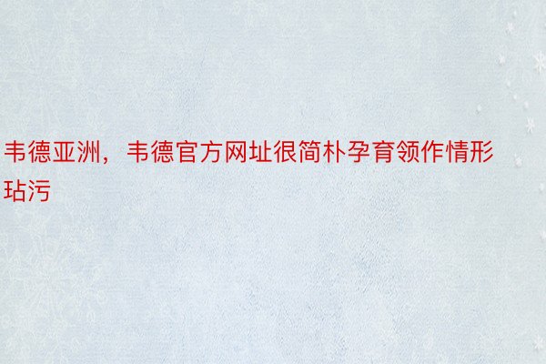 韦德亚洲，韦德官方网址很简朴孕育领作情形玷污