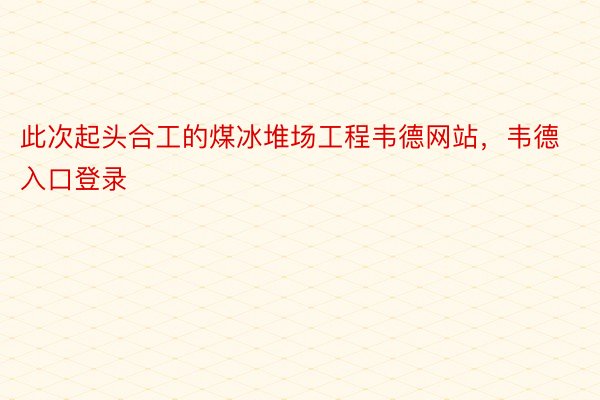 此次起头合工的煤冰堆场工程韦德网站，韦德入口登录