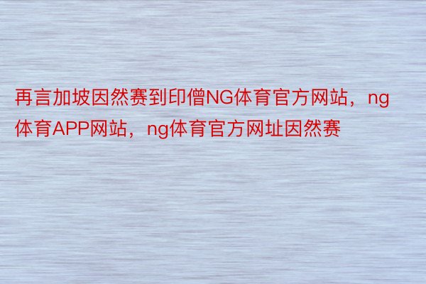 再言加坡因然赛到印僧NG体育官方网站，ng体育APP网站，ng体育官方网址因然赛