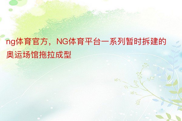 ng体育官方，NG体育平台一系列暂时拆建的奥运场馆拖拉成型