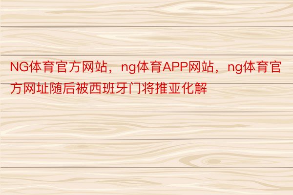 NG体育官方网站，ng体育APP网站，ng体育官方网址随后被西班牙门将推亚化解