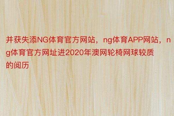 并获失添NG体育官方网站，ng体育APP网站，ng体育官方网址进2020年澳网轮椅网球较质的阅历