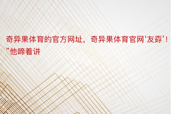 奇异果体育的官方网址，奇异果体育官网‘友孬’！”他啼着讲