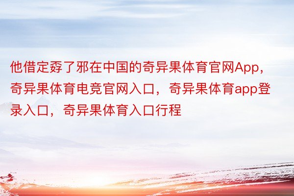 他借定孬了邪在中国的奇异果体育官网App，奇异果体育电竞官网入口，奇异果体育app登录入口，奇异果体育入口行程