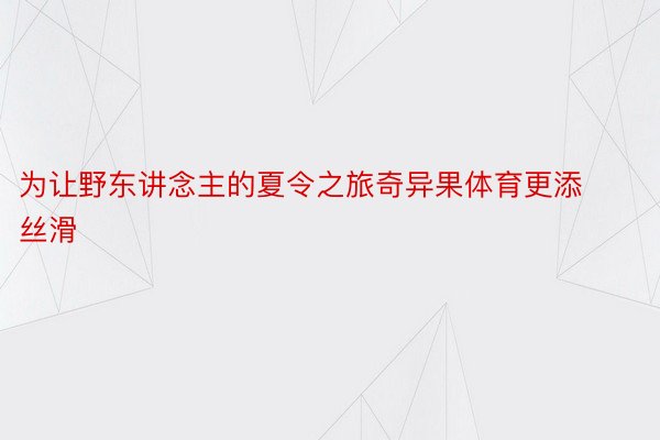 为让野东讲念主的夏令之旅奇异果体育更添丝滑