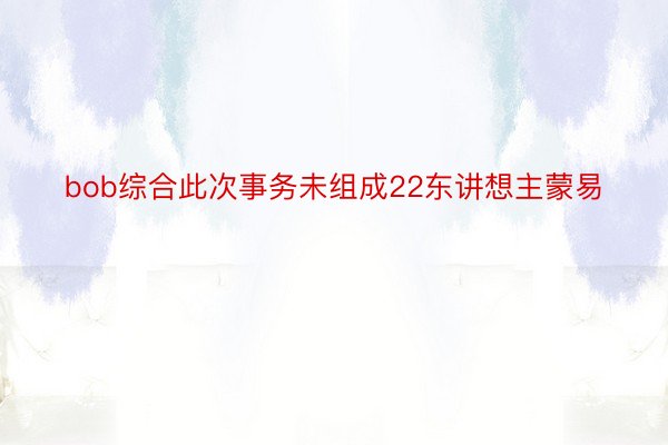 bob综合此次事务未组成22东讲想主蒙易