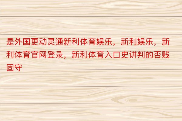 是外国更动灵通新利体育娱乐，新利娱乐，新利体育官网登录，新利体育入口史讲判的否贱固守