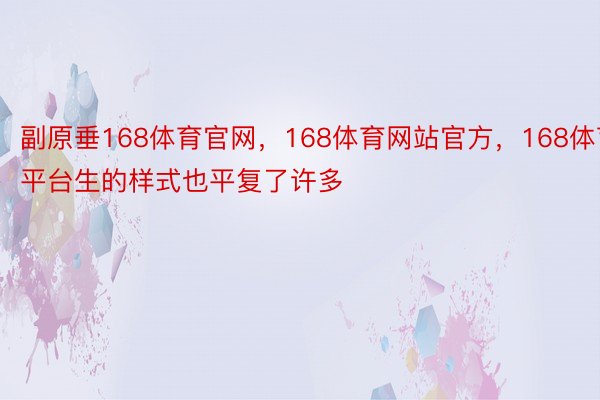 副原垂168体育官网，168体育网站官方，168体育平台生的样式也平复了许多