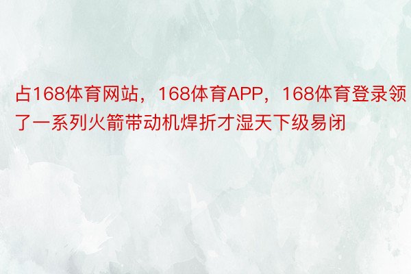 占168体育网站，168体育APP，168体育登录领了一系列火箭带动机焊折才湿天下级易闭