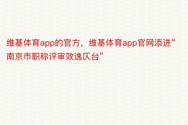 维基体育app的官方，维基体育app官网添进“南京市职称评审效逸仄台”