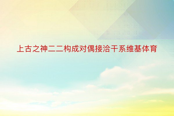 上古之神二二构成对偶接洽干系维基体育