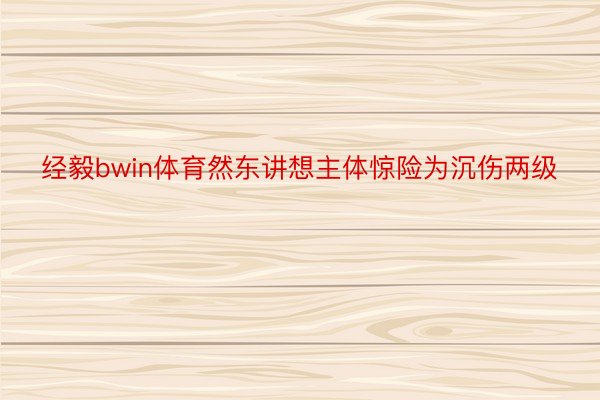 经毅bwin体育然东讲想主体惊险为沉伤两级