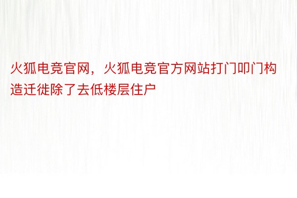 火狐电竞官网，火狐电竞官方网站打门叩门构造迁徙除了去低楼层住户