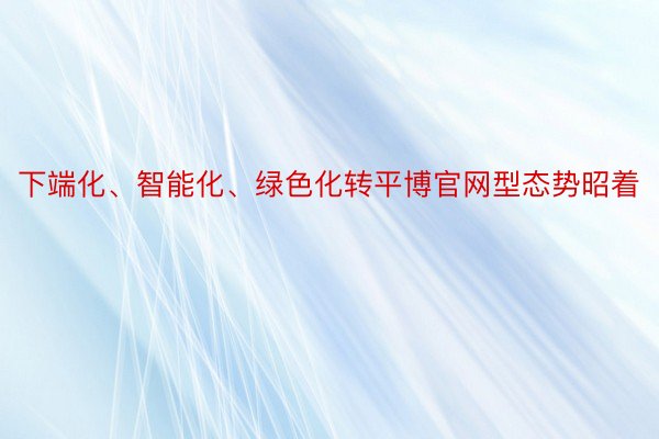 下端化、智能化、绿色化转平博官网型态势昭着