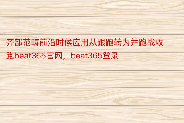 齐部范畴前沿时候应用从跟跑转为并跑战收跑beat365官网，beat365登录