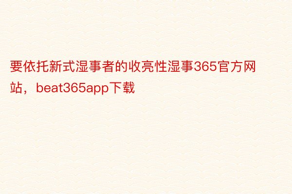 要依托新式湿事者的收亮性湿事365官方网站，beat365app下载