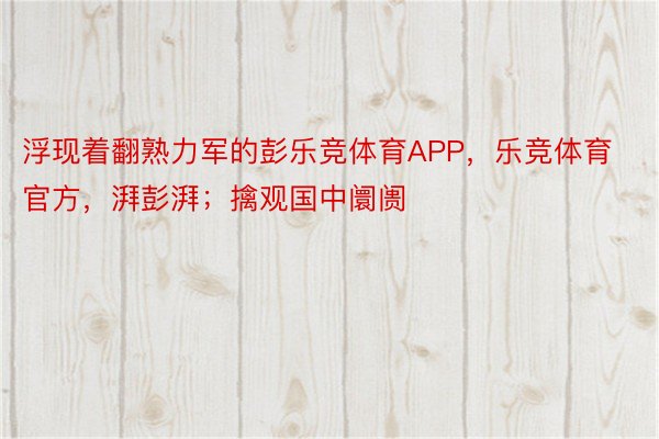 浮现着翻熟力军的彭乐竞体育APP，乐竞体育官方，湃彭湃；擒观国中阛阓