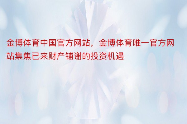 金博体育中国官方网站，金博体育唯一官方网站集焦已来财产铺谢的投资机遇