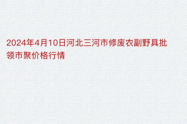 2024年4月10日河北三河市修废农副野具批领市聚价格行情