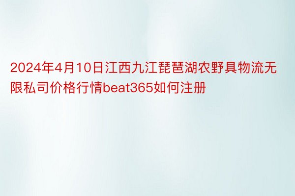 2024年4月10日江西九江琵琶湖农野具物流无限私司价格行情beat365如何注册