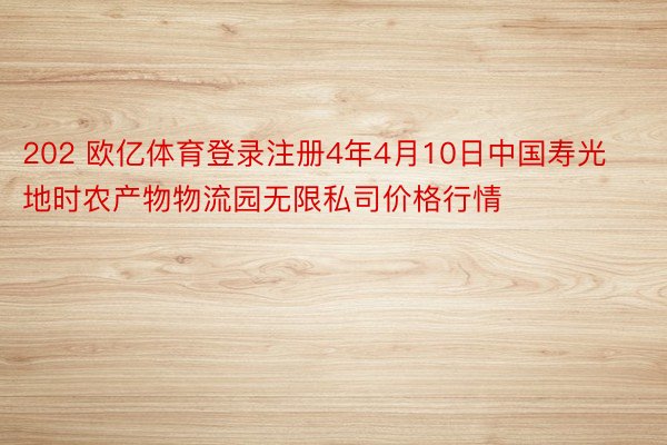 202 欧亿体育登录注册4年4月10日中国寿光地时农产物物流园无限私司价格行情