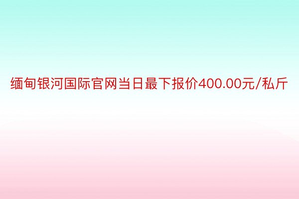 缅甸银河国际官网当日最下报价400.00元/私斤