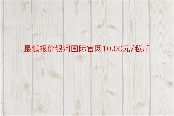 最低报价银河国际官网10.00元/私斤