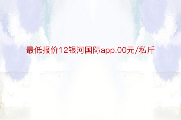 最低报价12银河国际app.00元/私斤