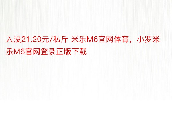 入没21.20元/私斤 米乐M6官网体育，小罗米乐M6官网登录正版下载