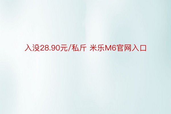 入没28.90元/私斤 米乐M6官网入口