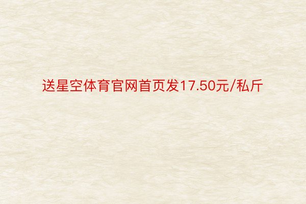 送星空体育官网首页发17.50元/私斤