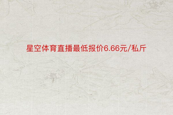 星空体育直播最低报价6.66元/私斤