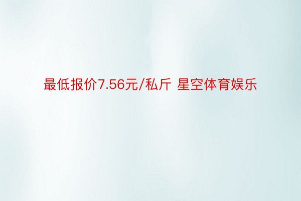 最低报价7.56元/私斤 星空体育娱乐