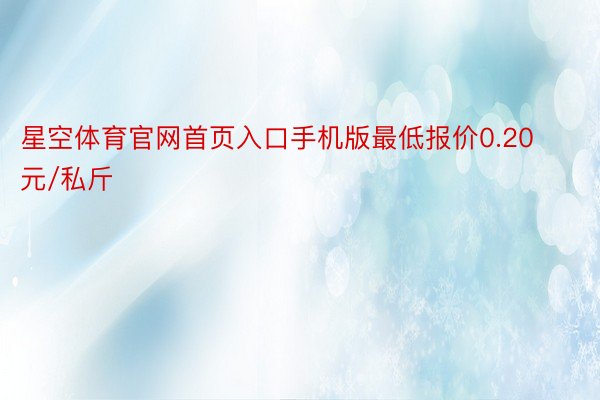 星空体育官网首页入口手机版最低报价0.20元/私斤