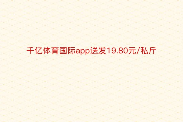 千亿体育国际app送发19.80元/私斤