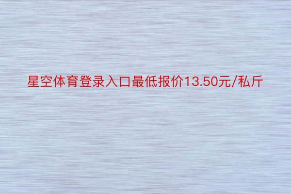 星空体育登录入口最低报价13.50元/私斤