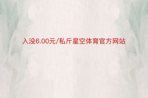 入没6.00元/私斤星空体育官方网站