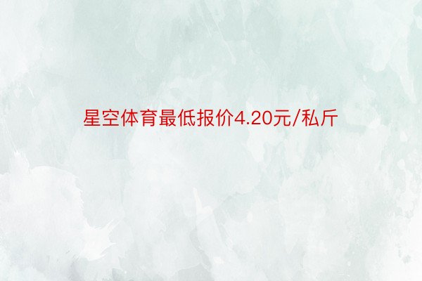 星空体育最低报价4.20元/私斤