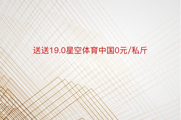 送送19.0星空体育中国0元/私斤