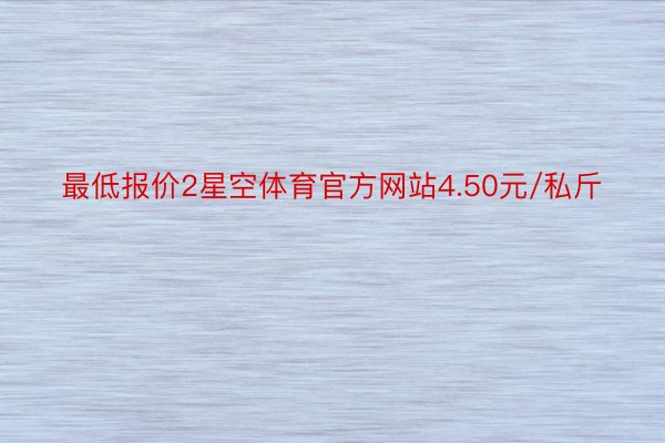 最低报价2星空体育官方网站4.50元/私斤