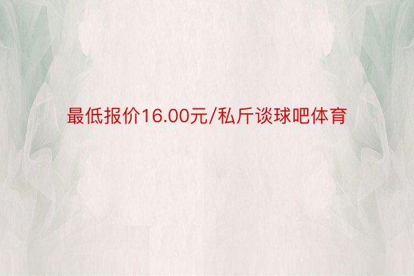 最低报价16.00元/私斤谈球吧体育