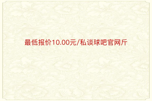 最低报价10.00元/私谈球吧官网斤