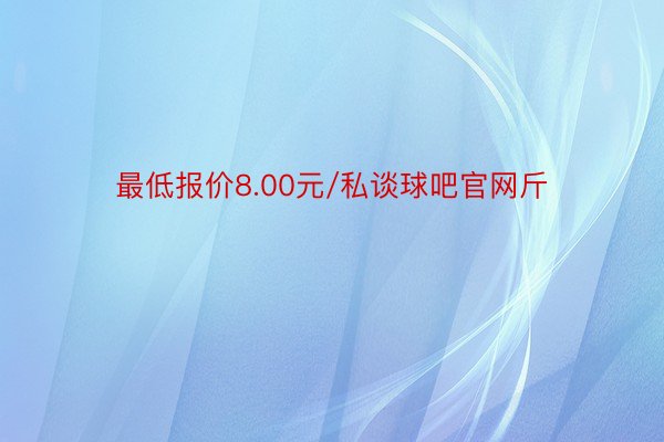 最低报价8.00元/私谈球吧官网斤