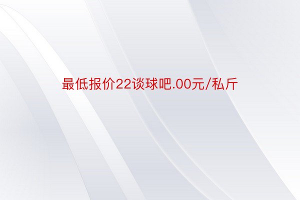 最低报价22谈球吧.00元/私斤