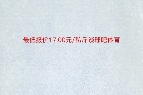 最低报价17.00元/私斤谈球吧体育