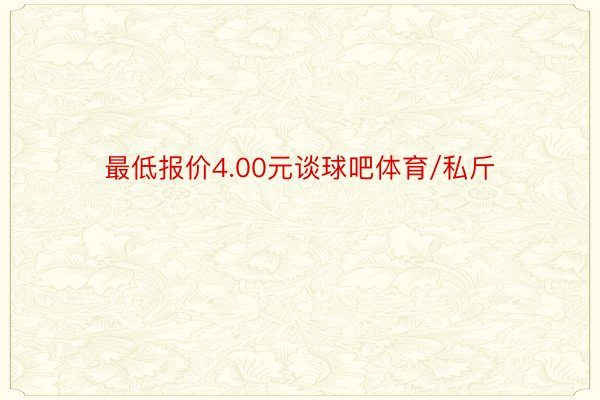 最低报价4.00元谈球吧体育/私斤