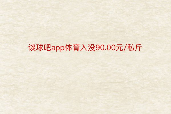 谈球吧app体育入没90.00元/私斤