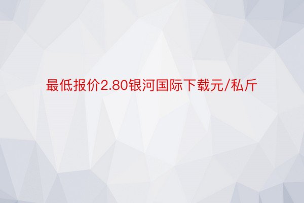 最低报价2.80银河国际下载元/私斤